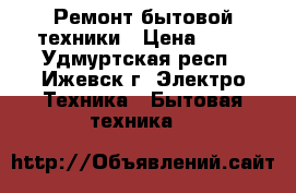 Ремонт бытовой техники › Цена ­ 17 - Удмуртская респ., Ижевск г. Электро-Техника » Бытовая техника   